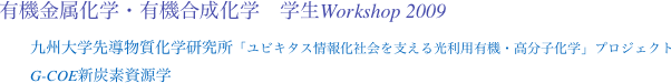 有機金属化学・有機合成化学　学生Workshop 2009
　　九州大学先導物質化学研究所「ユビキタス情報化社会を支える光利用有機・高分子化学」プロジェクト
　　G-COE新炭素資源学
