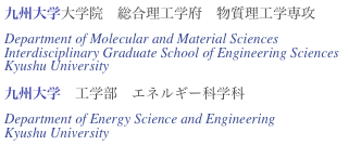 九州大学大学院　総合理工学府　物質理工学専攻
Department of Molecular and Material Sciences
Interdisciplinary Graduate School of Engineering Sciences
Kyushu University

九州大学　工学部　エネルギー科学科
Department of Energy Science and Engineering
Kyushu University